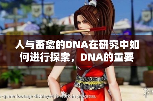 人与畜禽的DNA在研究中如何进行探索，DNA的重要性不容忽视