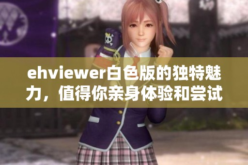 ehviewer白色版的独特魅力，值得你亲身体验和尝试