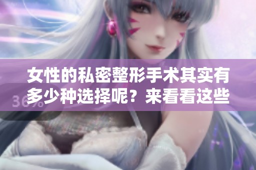 女性的私密整形手术其实有多少种选择呢？来看看这些整形手术的各种类型。