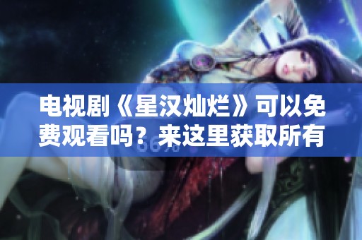 电视剧《星汉灿烂》可以免费观看吗？来这里获取所有观看信息吧！