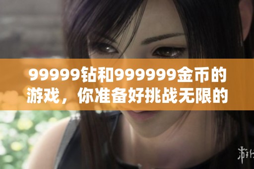 99999钻和999999金币的游戏，你准备好挑战无限的乐趣了吗