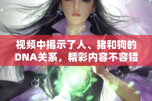 视频中揭示了人、猪和狗的DNA关系，精彩内容不容错过。