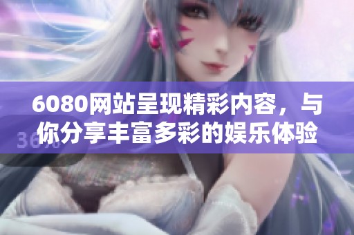 6080网站呈现精彩内容，与你分享丰富多彩的娱乐体验