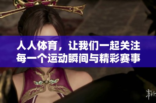 人人**，让我们一起关注每一个运动瞬间与精彩赛事