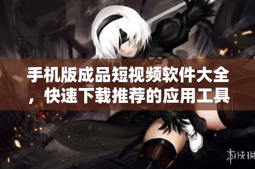 手机版成品短视频软件大全，快速下载推荐的应用工具