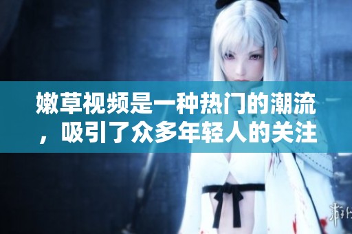 嫩草视频是一种热门的潮流，吸引了众多年轻人的关注和参与。