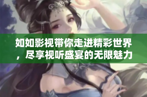 如如影视带你走进精彩世界，尽享视听盛宴的无限魅力与精彩体验