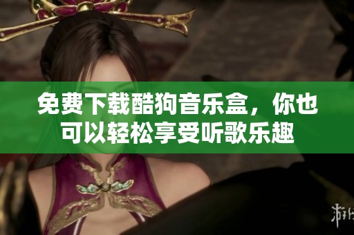 免费下载酷狗音乐盒，你也可以轻松享受听歌乐趣