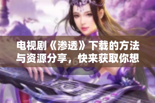 电视剧《渗透》下载的方法与资源分享，快来获取你想要的影像内容