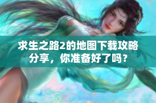 求生之路2的地图下载攻略分享，你准备好了吗？