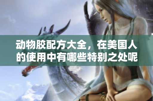 动物胶配方大全，在美国人的使用中有哪些特别之处呢