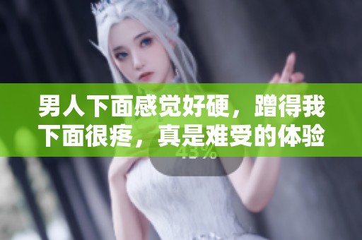 男人下面感觉好硬，蹭得我下面很疼，真是难受的体验