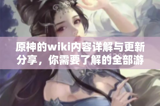 原神的wiki内容详解与更新分享，你需要了解的全部游戏信息尽在这里！