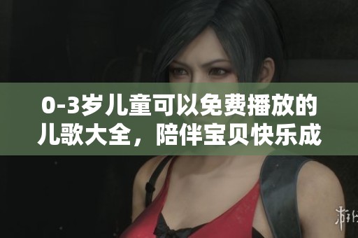 0-3岁儿童可以免费播放的儿歌大全，陪伴宝贝快乐成长的乐趣满满