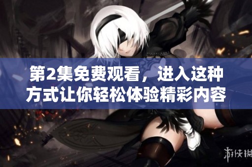 第2集免费观看，进入这种方式让你轻松体验精彩内容