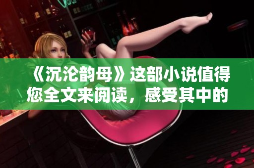 《沉沦韵母》这部小说值得您全文来阅读，感受其中的精彩故事。