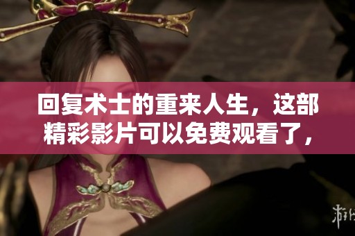 回复术士的重来人生，这部精彩影片可以免费观看了，你准备好了吗