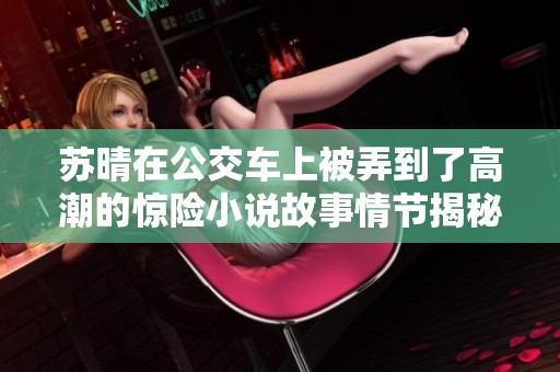 苏晴在公交车上被弄到了高潮的惊险小说故事情节揭秘