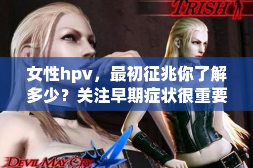 女性hpv，最初征兆你了解多少？关注早期症状很重要