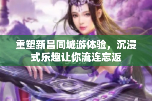 重塑新昌同城游体验，沉浸式乐趣让你流连忘返