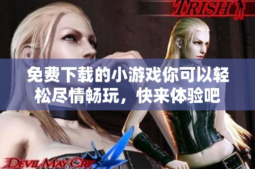免费下载的小游戏你可以轻松尽情畅玩，快来体验吧