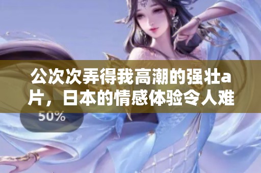 公次次弄得我高潮的强壮**，日本的情感体验令人难以忘怀