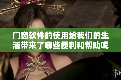 门窗软件的使用给我们的生活带来了哪些便利和帮助呢