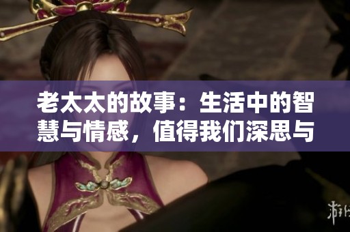 老太太的故事：生活中的智慧与情感，值得我们深思与借鉴