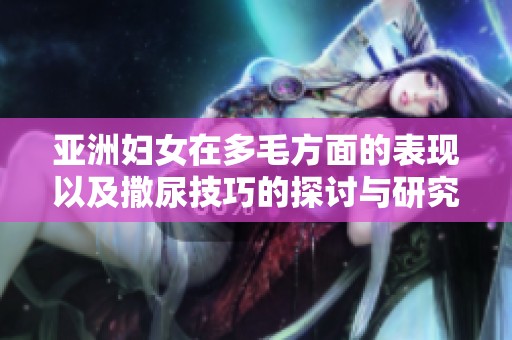 亚洲妇女在多毛方面的表现以及撒尿技巧的探讨与研究