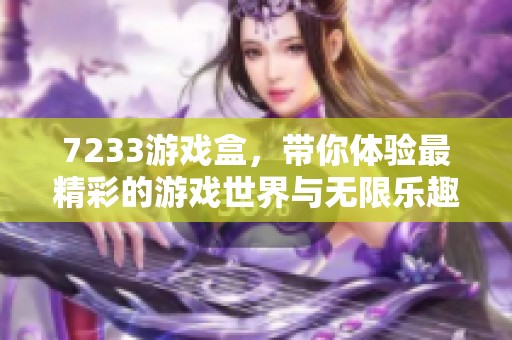7233游戏盒，带你体验最精彩的游戏世界与无限乐趣
