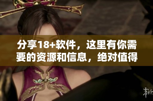 分享18+软件，这里有你需要的资源和信息，绝对值得一看！
