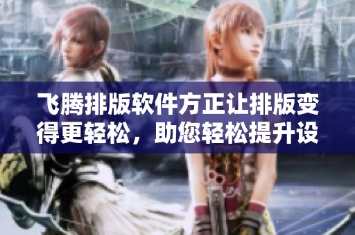 飞腾排版软件方正让排版变得更轻松，助您轻松提升设计效率
