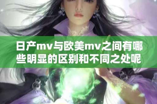 日产mv与欧美mv之间有哪些明显的区别和不同之处呢