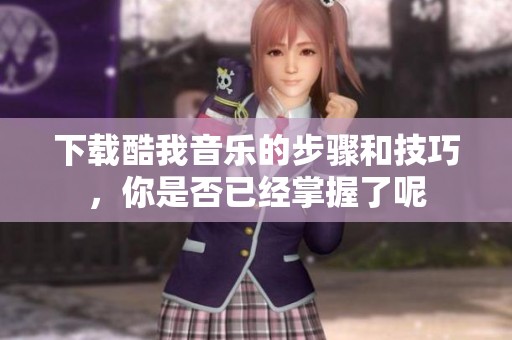下载酷我音乐的步骤和技巧，你是否已经掌握了呢