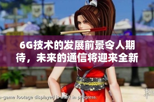 6G技术的发展前景令人期待，未来的通信将迎来全新变革