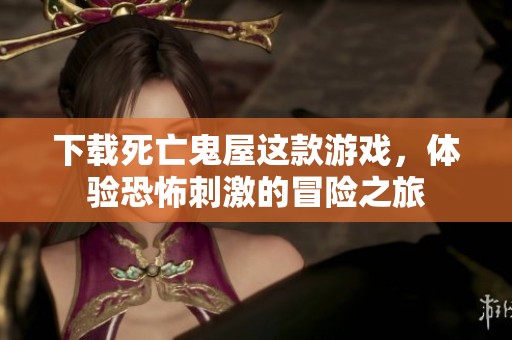 下载死亡鬼屋这款游戏，体验恐怖刺激的冒险之旅