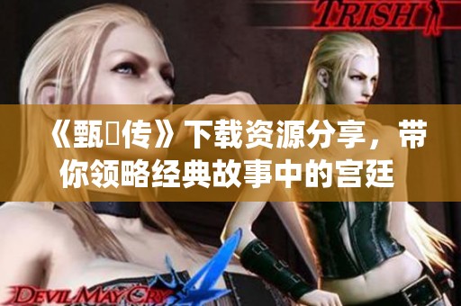 《甄嬛传》下载资源分享，带你领略经典故事中的宫廷 intrigue