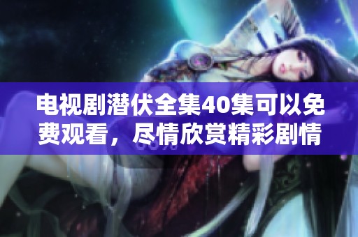 电视剧潜伏全集40集可以免费观看，尽情欣赏精彩剧情与精彩演出