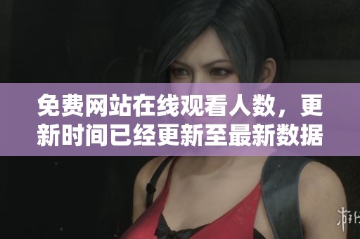免费网站在线观看人数，更新时间已经更新至最新数据