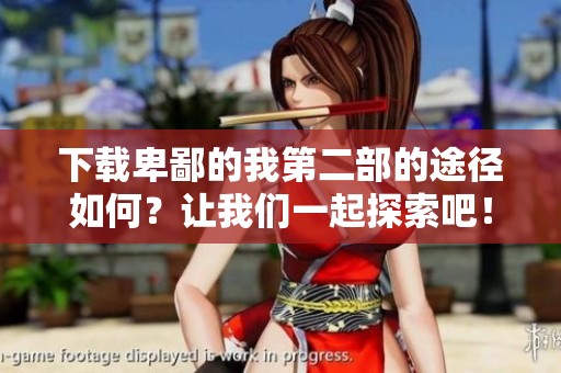 下载卑鄙的我第二部的途径如何？让我们一起探索吧！