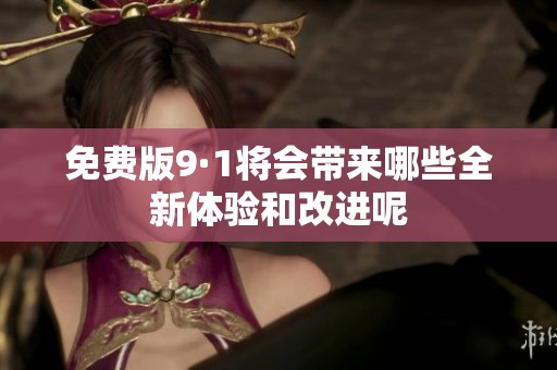 免费版9·1将会带来哪些全新体验和改进呢