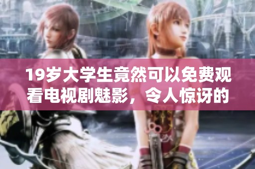 19岁大学生竟然可以免费观看电视剧魅影，令人惊讶的免费观看福利真让人羡慕