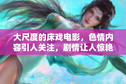 大尺度的床戏电影，**内容引人关注，剧情让人惊艳
