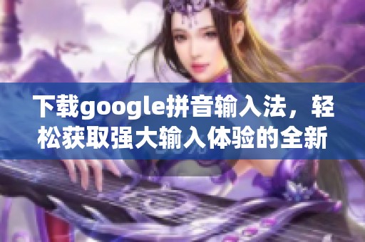 下载google拼音输入法，轻松获取强大输入体验的全新选择