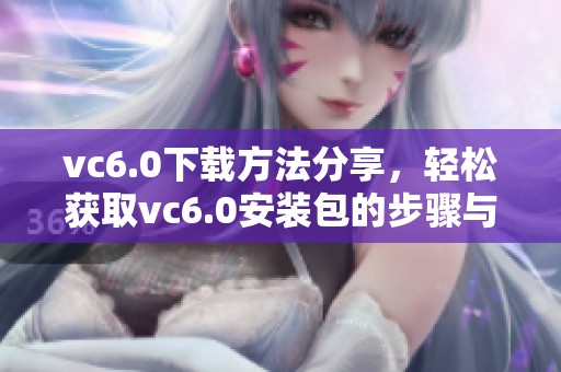vc6.0下载方法分享，轻松获取vc6.0安装包的步骤与技巧