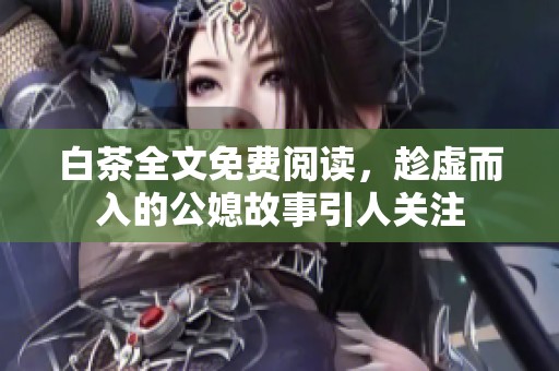 白茶全文免费阅读，趁虚而入的公媳故事引人关注