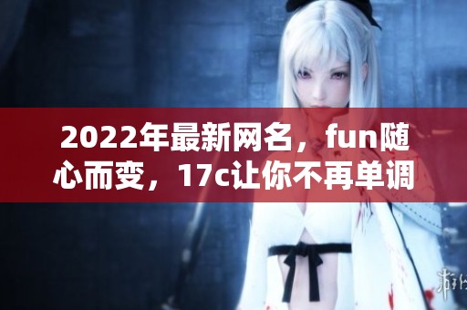 2022年最新网名，fun随心而变，17c让你不再单调。