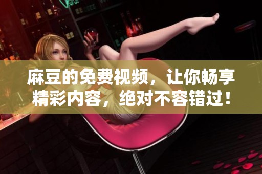 麻豆的免费视频，让你畅享精彩内容，绝对不容错过！