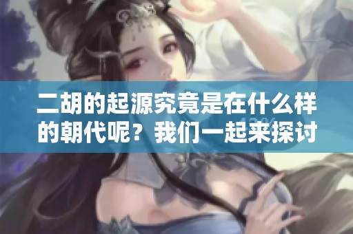 二胡的起源究竟是在什么样的朝代呢？我们一起来探讨这个有趣的问题。