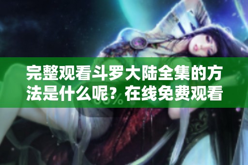 完整观看斗罗大陆全集的方法是什么呢？在线免费观看斗罗大陆精彩内容。